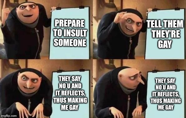 Gru's Plan | PREPARE TO INSULT SOMEONE; TELL THEM THEY’RE GAY; THEY SAY NO U AND IT REFLECTS, THUS MAKING ME GAY; THEY SAY NO U AND IT REFLECTS, THUS MAKING ME GAY | image tagged in gru's plan | made w/ Imgflip meme maker