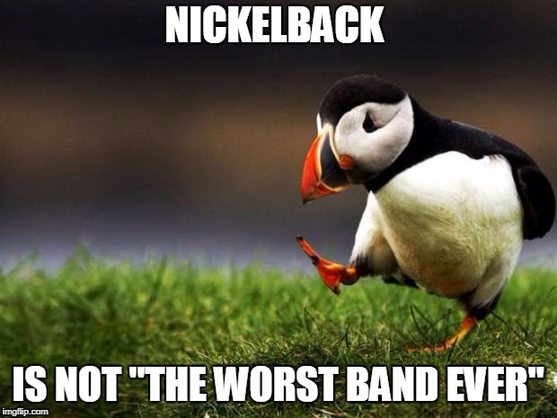 Comment with bands you think are worse! | NICKELBACK; IS NOT "THE WORST BAND EVER" | image tagged in memes,unpopular opinion puffin,funny,nickelback,music,bands | made w/ Imgflip meme maker