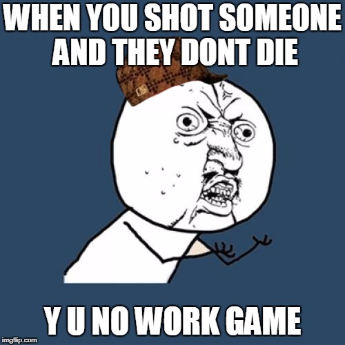 Y U No Meme | WHEN YOU SHOT SOMEONE AND THEY DONT DIE; Y U NO WORK GAME | image tagged in memes,y u no,scumbag | made w/ Imgflip meme maker