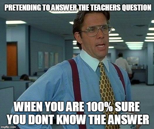 That Would Be Great | PRETENDING TO ANSWER THE TEACHERS QUESTION; WHEN YOU ARE 100% SURE YOU DONT KNOW THE ANSWER | image tagged in memes,that would be great | made w/ Imgflip meme maker