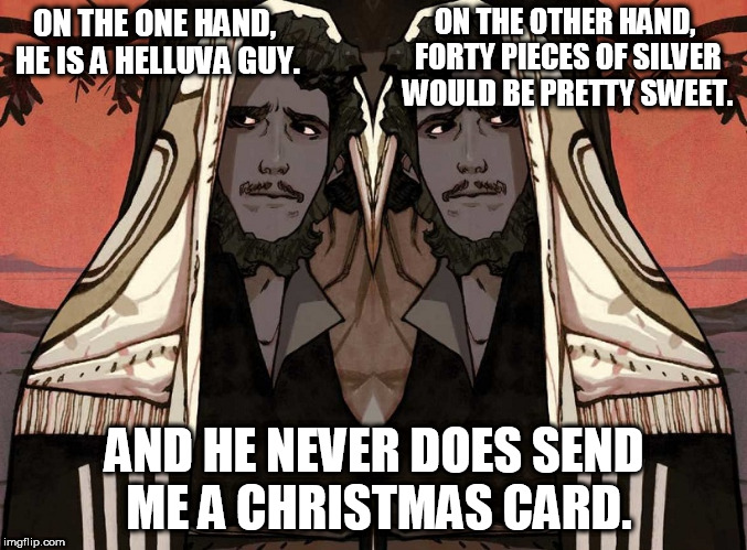 Judas | ON THE OTHER HAND, FORTY PIECES OF SILVER WOULD BE PRETTY SWEET. ON THE ONE HAND, HE IS A HELLUVA GUY. AND HE NEVER DOES SEND ME A CHRISTMAS CARD. | image tagged in judas,jesus | made w/ Imgflip meme maker