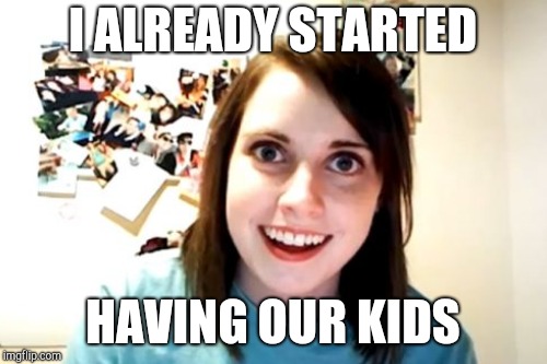 I ALREADY STARTED HAVING OUR KIDS | made w/ Imgflip meme maker
