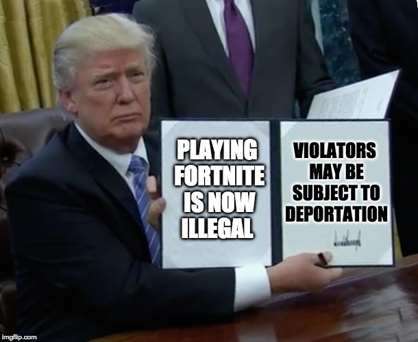 Fortnite Ban | VIOLATORS MAY BE SUBJECT TO DEPORTATION; PLAYING FORTNITE IS NOW ILLEGAL | image tagged in memes,trump bill signing,fortnite,donald trump,trump,deportation | made w/ Imgflip meme maker