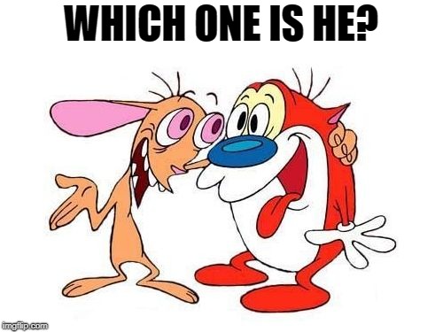 ren and stimpy | WHICH ONE IS HE? | image tagged in ren and stimpy | made w/ Imgflip meme maker