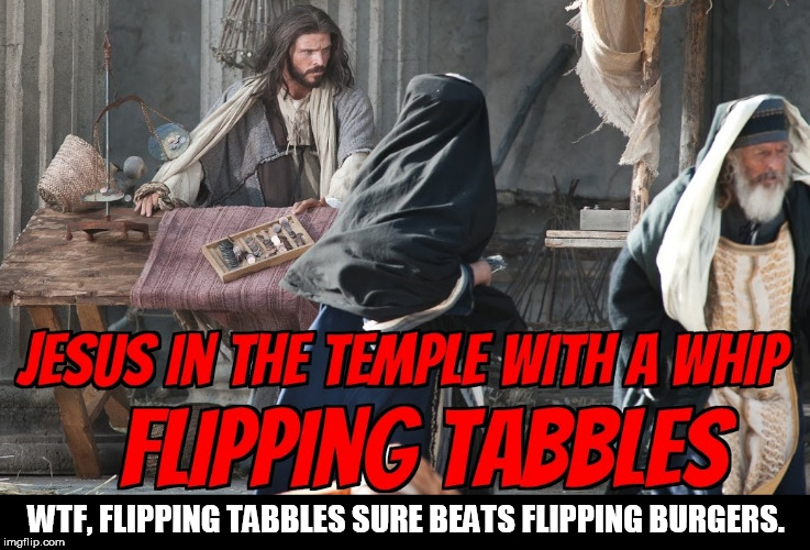 Jesus Flipping Tabbles | WTF, FLIPPING TABBLES SURE BEATS FLIPPING BURGERS. | image tagged in jesus,jesus christ,flipping burgers | made w/ Imgflip meme maker