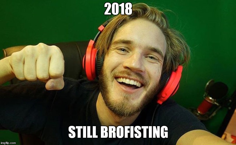 Tru tho | 2018; STILL BROFISTING | image tagged in memes,pewdiepie,brofist,2018 | made w/ Imgflip meme maker