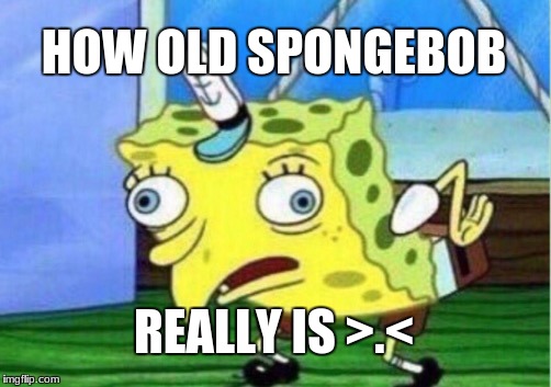 Mocking Spongebob | HOW OLD SPONGEBOB; REALLY IS >.< | image tagged in memes,mocking spongebob | made w/ Imgflip meme maker