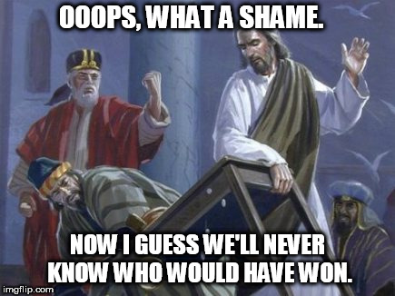 Jesus poor loser | OOOPS, WHAT A SHAME. NOW I GUESS WE'LL NEVER KNOW WHO WOULD HAVE WON. | image tagged in jesus,jesus christ | made w/ Imgflip meme maker