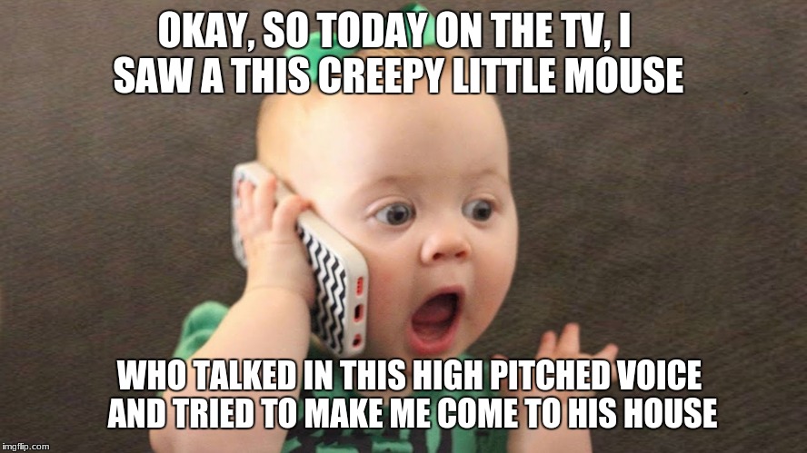 #Scared4life | OKAY, SO TODAY ON THE TV, I SAW A THIS CREEPY LITTLE MOUSE; WHO TALKED IN THIS HIGH PITCHED VOICE AND TRIED TO MAKE ME COME TO HIS HOUSE | image tagged in funny memes,baby phone | made w/ Imgflip meme maker