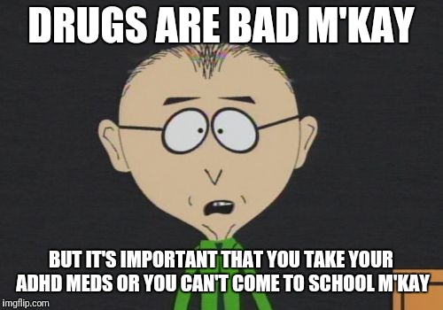 Mr Mackey | DRUGS ARE BAD M'KAY; BUT IT'S IMPORTANT THAT YOU TAKE YOUR ADHD MEDS OR YOU CAN'T COME TO SCHOOL M'KAY | image tagged in memes,mr mackey | made w/ Imgflip meme maker