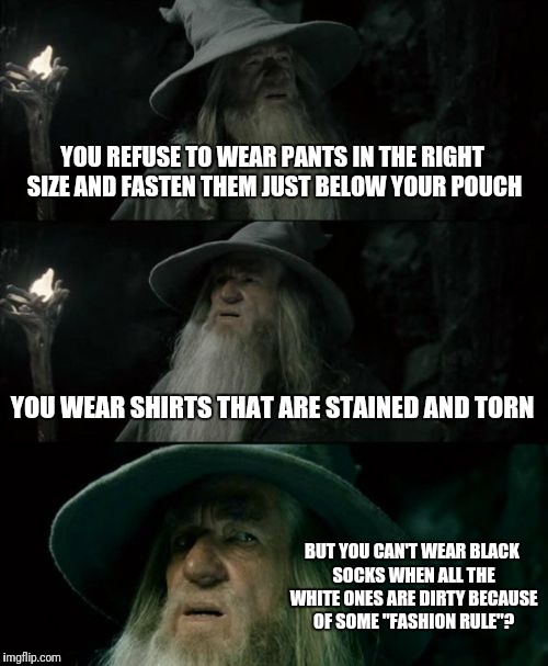 My husband also refuses to wear a "fanny pack" WHEN HIKING because of this | YOU REFUSE TO WEAR PANTS IN THE RIGHT SIZE AND FASTEN THEM JUST BELOW YOUR POUCH; YOU WEAR SHIRTS THAT ARE STAINED AND TORN; BUT YOU CAN'T WEAR BLACK SOCKS WHEN ALL THE WHITE ONES ARE DIRTY BECAUSE OF SOME "FASHION RULE"? | image tagged in memes,confused gandalf | made w/ Imgflip meme maker