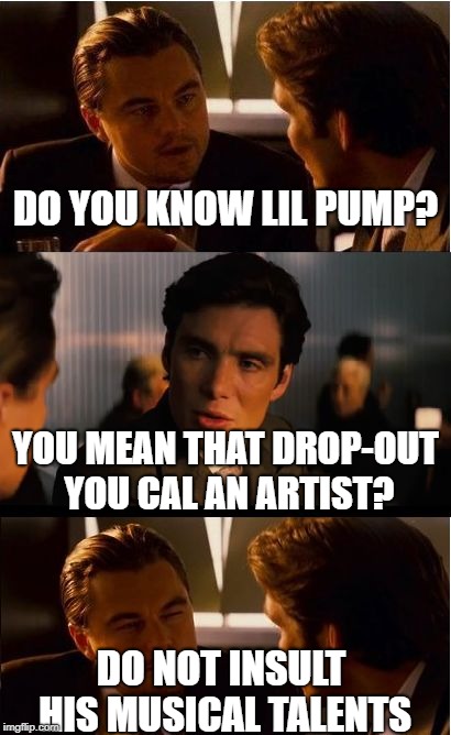 Inception Meme | DO YOU KNOW LIL PUMP? YOU MEAN THAT DROP-OUT YOU CAL AN ARTIST? DO NOT INSULT HIS MUSICAL TALENTS | image tagged in memes,inception | made w/ Imgflip meme maker