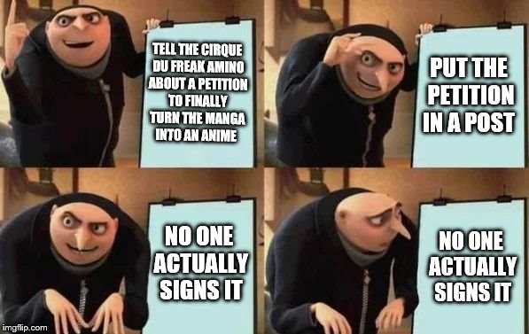 Gru's Plan | TELL THE CIRQUE DU FREAK AMINO ABOUT A PETITION TO FINALLY TURN THE MANGA INTO AN ANIME; PUT THE PETITION IN A POST; NO ONE ACTUALLY SIGNS IT; NO ONE ACTUALLY SIGNS IT | image tagged in gru's plan | made w/ Imgflip meme maker