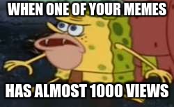 When one of your memes
 | WHEN ONE OF YOUR MEMES; HAS ALMOST 1000 VIEWS | image tagged in memes,spongegar | made w/ Imgflip meme maker