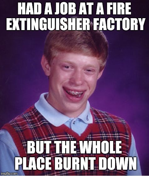 Bad Luck Brian Meme | HAD A JOB AT A FIRE EXTINGUISHER FACTORY BUT THE WHOLE PLACE BURNT DOWN | image tagged in memes,bad luck brian | made w/ Imgflip meme maker