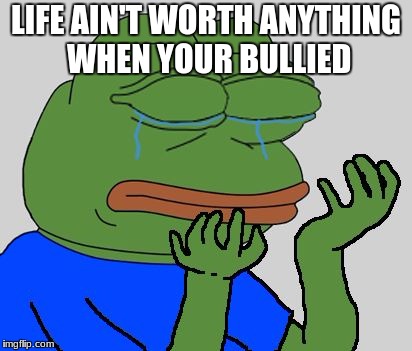 pepe cry | LIFE AIN'T WORTH ANYTHING WHEN YOUR BULLIED | image tagged in pepe cry | made w/ Imgflip meme maker