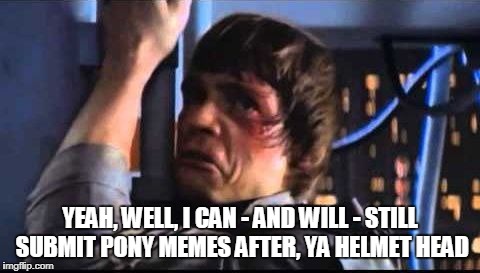 YEAH, WELL, I CAN - AND WILL - STILL SUBMIT PONY MEMES AFTER, YA HELMET HEAD | made w/ Imgflip meme maker