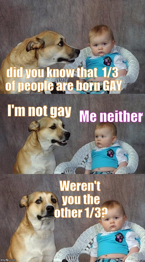 Dog and Baby talk to each other and you | did you know that  1/3 of people are born GAY; Me neither; I'm not gay; Weren't you the other 1/3? | image tagged in memes,dad joke dog,gay | made w/ Imgflip meme maker