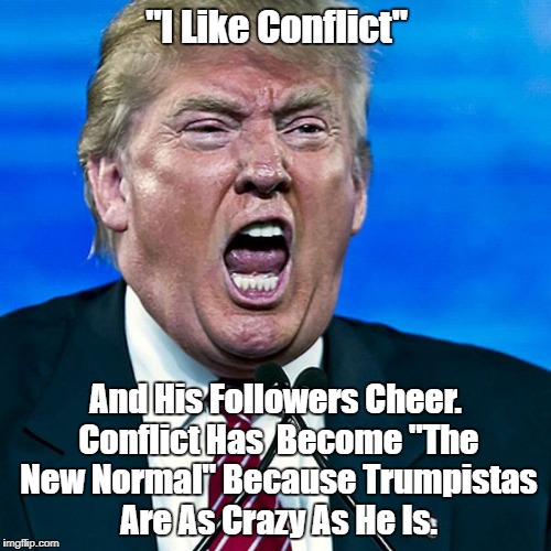 "I Like Conflict" And His Followers Cheer. Conflict Has  Become "The New Normal" Because Trumpistas Are As Crazy As He Is. | made w/ Imgflip meme maker