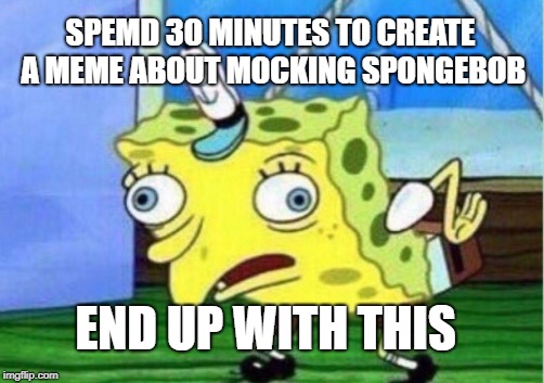 Mocking Spongebob Meme | SPEMD 30 MINUTES TO CREATE A MEME ABOUT MOCKING SPONGEBOB; END UP WITH THIS | image tagged in memes,mocking spongebob | made w/ Imgflip meme maker
