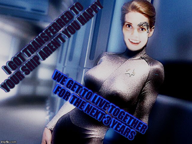 Holodeck practical jokes... | I GOT TRANSFERRED TO YOUR SHIP AREN'T YOU HAPPY; WE GET TO LIVE TOGETHER FOR THE NEXT 3 YEARS | image tagged in overly attached girlfriend,star trek | made w/ Imgflip meme maker