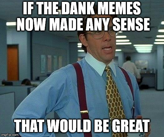 That Would Be Great | IF THE DANK MEMES NOW MADE ANY SENSE; THAT WOULD BE GREAT | image tagged in memes,that would be great | made w/ Imgflip meme maker