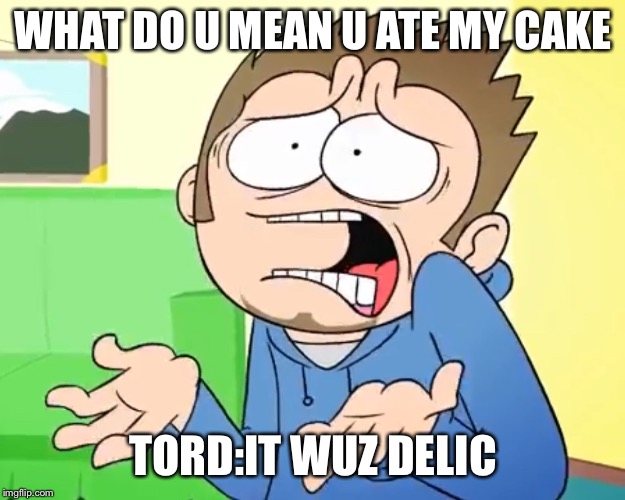 Eddsworld What are you Talking About?! | WHAT DO U MEAN U ATE MY CAKE; TORD:IT WUZ DELICIOUS | image tagged in eddsworld what are you talking about | made w/ Imgflip meme maker