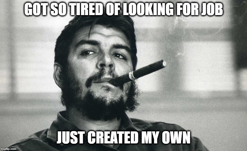 Che | GOT SO TIRED OF LOOKING FOR JOB JUST CREATED MY OWN | image tagged in che | made w/ Imgflip meme maker