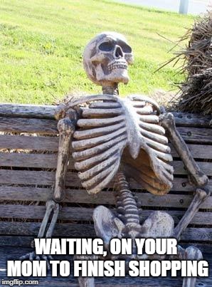 Waiting Skeleton Meme | WAITING, ON YOUR MOM TO FINISH SHOPPING | image tagged in memes,waiting skeleton | made w/ Imgflip meme maker