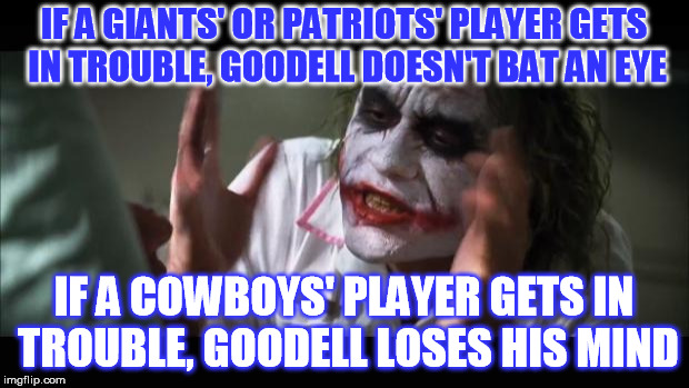 Roger Goodell | IF A GIANTS' OR PATRIOTS' PLAYER GETS IN TROUBLE, GOODELL DOESN'T BAT AN EYE; IF A COWBOYS' PLAYER GETS IN TROUBLE, GOODELL LOSES HIS MIND | image tagged in memes,and everybody loses their minds,dallas cowboys,ny giants,new england patriots | made w/ Imgflip meme maker