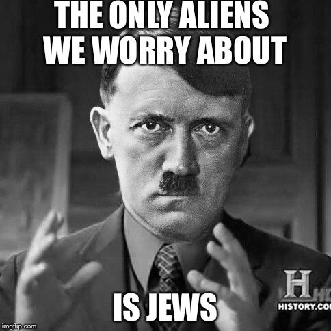 Adolf Hitler aliens |  THE ONLY ALIENS WE WORRY ABOUT; IS JEWS | image tagged in adolf hitler aliens | made w/ Imgflip meme maker