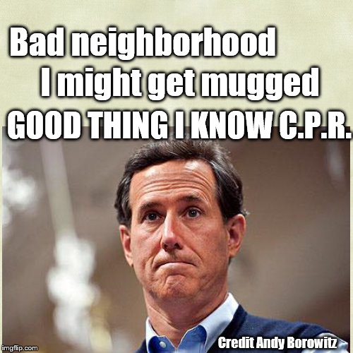 Rick Santorum | I might get mugged; Bad neighborhood; GOOD THING I KNOW C.P.R. Credit Andy Borowitz | image tagged in cpr,gun violence,satire,logic | made w/ Imgflip meme maker