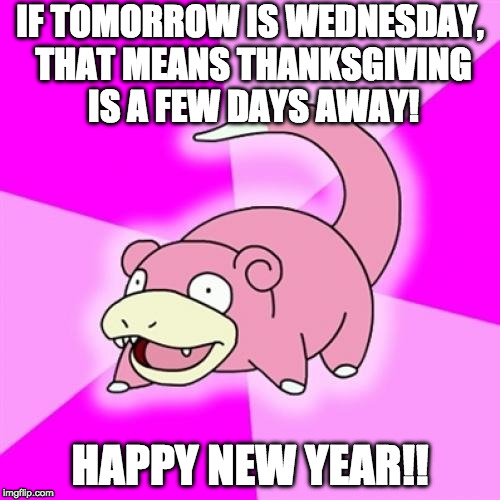 Happy Easter!?!? | IF TOMORROW IS WEDNESDAY, THAT MEANS THANKSGIVING IS A FEW DAYS AWAY! HAPPY NEW YEAR!! | image tagged in memes,slowpoke | made w/ Imgflip meme maker
