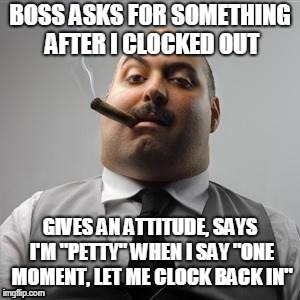 Bad boss | BOSS ASKS FOR SOMETHING AFTER I CLOCKED OUT; GIVES AN ATTITUDE, SAYS I'M "PETTY" WHEN I SAY "ONE MOMENT, LET ME CLOCK BACK IN" | image tagged in bad boss,AdviceAnimals | made w/ Imgflip meme maker