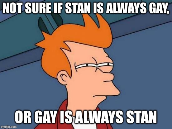 Futurama Fry | NOT SURE IF STAN IS ALWAYS GAY, OR GAY IS ALWAYS STAN | image tagged in memes,futurama fry | made w/ Imgflip meme maker
