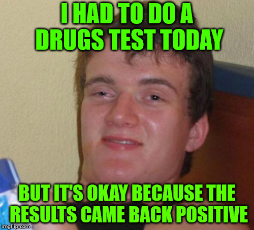 Is positive always positive? | I HAD TO DO A DRUGS TEST TODAY; BUT IT'S OKAY BECAUSE THE RESULTS CAME BACK POSITIVE | image tagged in memes,10 guy,drugs,test,positive,bad | made w/ Imgflip meme maker