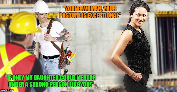 "YOUNG WOMAN, YOUR POSTURE IS EXCEPTIONAL" "IF ONLY MY DAUGHTER COULD MENTOR UNDER A STRONG PERSON LIKE YOU!" | made w/ Imgflip meme maker