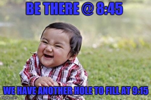 Evil Toddler Meme | BE THERE @ 8:45 WE HAVE ANOTHER HOLE TO FILL AT 9:15 | image tagged in memes,evil toddler | made w/ Imgflip meme maker