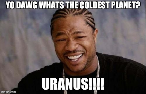 Yo Dawg Heard You Meme | YO DAWG WHATS THE COLDEST PLANET? URANUS!!!! | image tagged in memes,yo dawg heard you | made w/ Imgflip meme maker