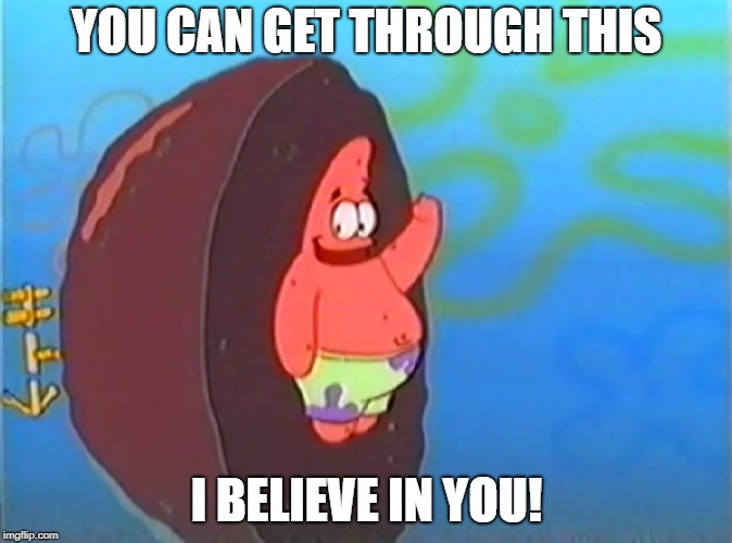 YOU CAN GET THROUGH THIS; I BELIEVE IN YOU! | image tagged in motivational patrick | made w/ Imgflip meme maker