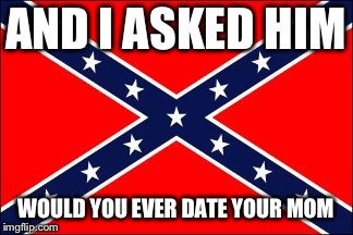 confederate flag | AND I ASKED HIM; WOULD YOU EVER DATE YOUR MOM | image tagged in confederate flag | made w/ Imgflip meme maker