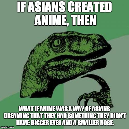 Philosoraptor | IF ASIANS CREATED ANIME, THEN; WHAT IF ANIME WAS A WAY OF ASIANS DREAMING THAT THEY HAD SOMETHING THEY DIDN'T HAVE: BIGGER EYES AND A SMALLER NOSE. | image tagged in memes,philosoraptor,funny | made w/ Imgflip meme maker