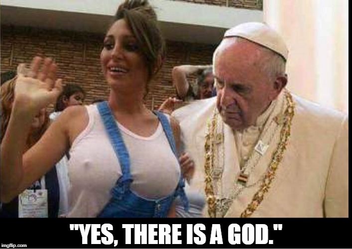 A Religious Awakening | "YES, THERE IS A GOD." | image tagged in vince vance,pope,pope francis,big tits,large breasts,realization | made w/ Imgflip meme maker