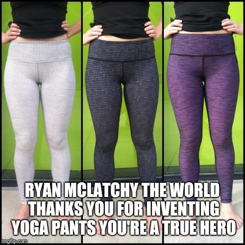 Hero | RYAN MCLATCHY THE WORLD THANKS YOU FOR INVENTING YOGA PANTS YOU'RE A TRUE HERO | image tagged in yoga pants | made w/ Imgflip meme maker