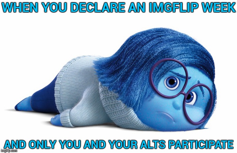 We don't all share the same interests | WHEN YOU DECLARE AN IMGFLIP WEEK; AND ONLY YOU AND YOUR ALTS PARTICIPATE | image tagged in sadness,meanwhile on imgflip,geek week,how about no bear | made w/ Imgflip meme maker