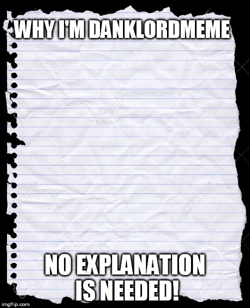 blank paper | WHY I'M DANKLORDMEME; NO EXPLANATION IS NEEDED! | image tagged in blank paper | made w/ Imgflip meme maker