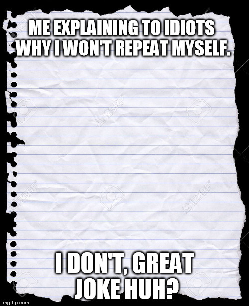 blank paper | ME EXPLAINING TO IDIOTS WHY I WON'T REPEAT MYSELF. I DON'T, GREAT JOKE HUH? | image tagged in blank paper | made w/ Imgflip meme maker