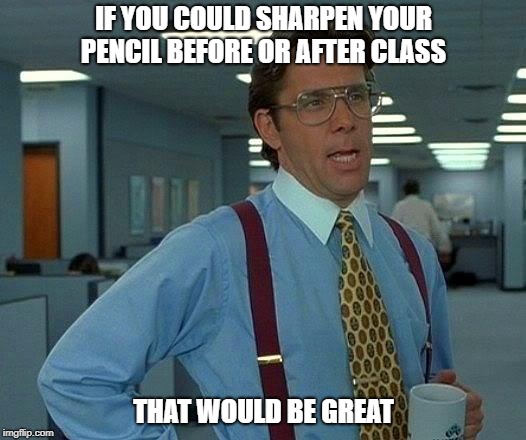 That Would Be Great Meme | IF YOU COULD SHARPEN YOUR PENCIL BEFORE OR AFTER CLASS THAT WOULD BE GREAT | image tagged in memes,that would be great | made w/ Imgflip meme maker