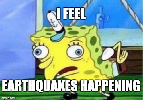 Mocking Spongebob Meme | I FEEL; EARTHQUAKES HAPPENING | image tagged in memes,mocking spongebob | made w/ Imgflip meme maker