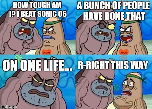 This game is actually really glitchy and hard | A BUNCH OF PEOPLE HAVE DONE THAT; HOW TOUGH AM I? I BEAT SONIC 06; ON ONE LIFE... R-RIGHT THIS WAY | image tagged in memes,how tough are you | made w/ Imgflip meme maker